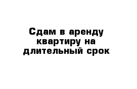 Сдам в аренду квартиру на длительный срок